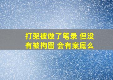 打架被做了笔录 但没有被拘留 会有案底么